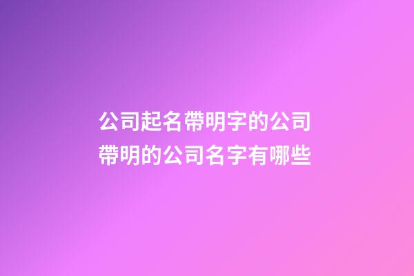 公司起名帶明字的公司 帶明的公司名字有哪些-第1張-公司起名-玄機派